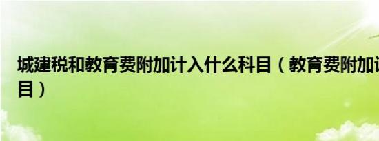 城建税和教育费附加计入什么科目（教育费附加计入什么科目）