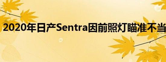 2020年日产Sentra因前照灯瞄准不当而召回