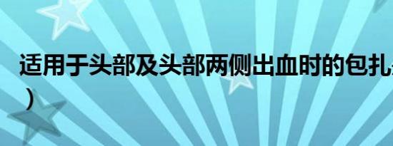 适用于头部及头部两侧出血时的包扎是（适用）