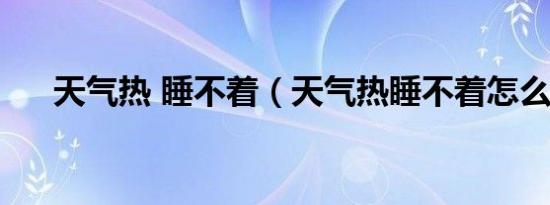 天气热 睡不着（天气热睡不着怎么办）