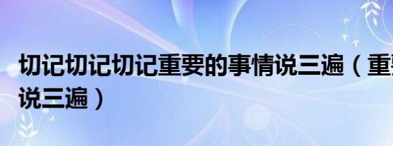 切记切记切记重要的事情说三遍（重要的事情说三遍）