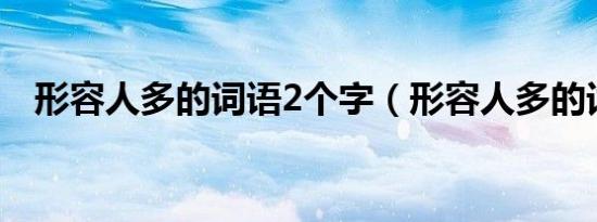 形容人多的词语2个字（形容人多的词语）