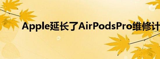 Apple延长了AirPodsPro维修计划