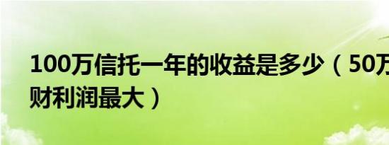 100万信托一年的收益是多少（50万怎么理财利润最大）