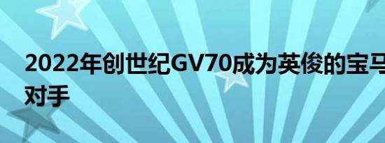 2022年创世纪GV70成为英俊的宝马X3竞争对手