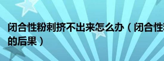 闭合性粉刺挤不出来怎么办（闭合性粉刺不挤的后果）