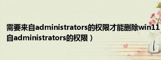 需要来自administrators的权限才能删除win11（您需要来自administrators的权限）