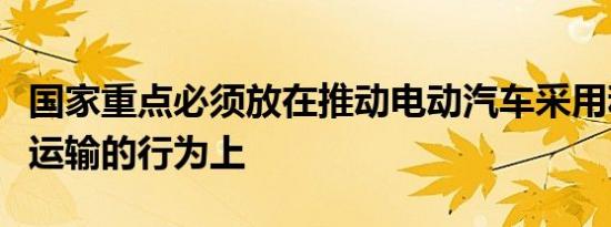 国家重点必须放在推动电动汽车采用和无排放运输的行为上