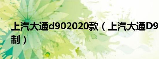 上汽大通d902020款（上汽大通D90官网定制）