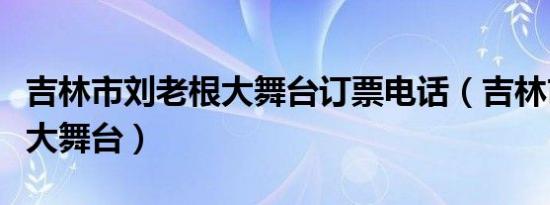 吉林市刘老根大舞台订票电话（吉林市刘老根大舞台）