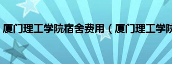 厦门理工学院宿舍费用（厦门理工学院宿舍）