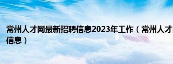 常州人才网最新招聘信息2023年工作（常州人才网最新招聘信息）