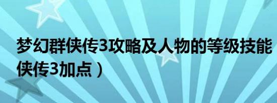 梦幻群侠传3攻略及人物的等级技能（梦幻群侠传3加点）