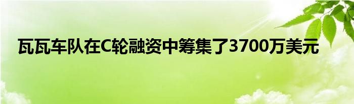 瓦瓦车队在C轮融资中筹集了3700万美元(图1)