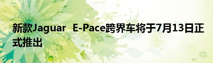 新款Jaguar  E-Pace跨界车将于7月13日正式推出(图1)