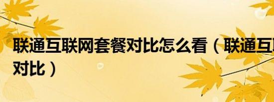 联通互联网套餐对比怎么看（联通互联网套餐对比）