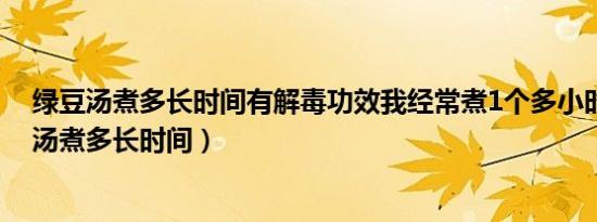 绿豆汤煮多长时间有解毒功效我经常煮1个多小时还（绿豆汤煮多长时间）