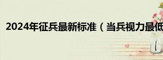 2024年征兵最新标准（当兵视力最低要求）