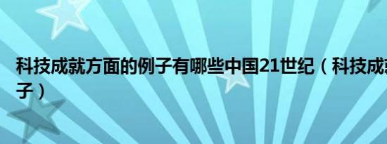 科技成就方面的例子有哪些中国21世纪（科技成就方面的例子）