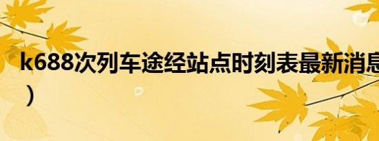 k688次列车途经站点时刻表最新消息（k688）