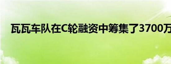 瓦瓦车队在C轮融资中筹集了3700万美元