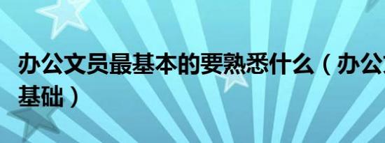 办公文员最基本的要熟悉什么（办公文员事务基础）