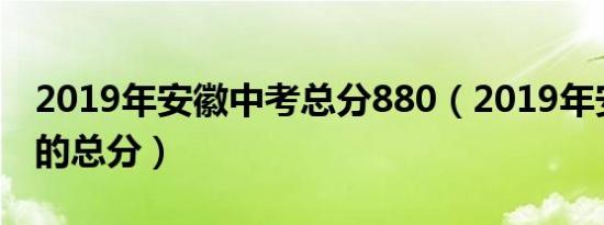 2019年安徽中考总分880（2019年安徽中考的总分）