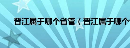 晋江属于哪个省管（晋江属于哪个省）