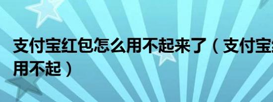 支付宝红包怎么用不起来了（支付宝红包怎么用不起）