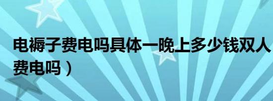 电褥子费电吗具体一晚上多少钱双人（电褥子费电吗）