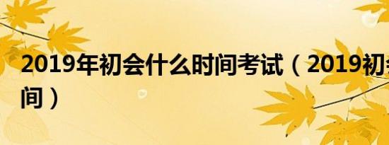 2019年初会什么时间考试（2019初会考试时间）