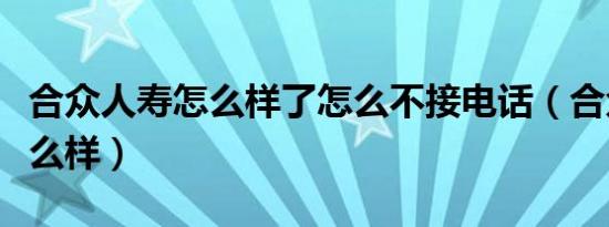 合众人寿怎么样了怎么不接电话（合众人寿怎么样）