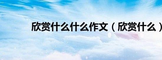 欣赏什么什么作文（欣赏什么）