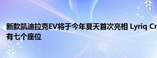 新款凯迪拉克EV将于今年夏天首次亮相 Lyriq Crossover拥有七个座位