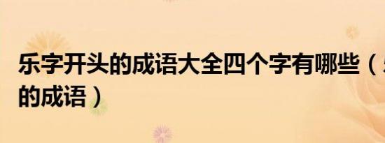 乐字开头的成语大全四个字有哪些（乐字开头的成语）