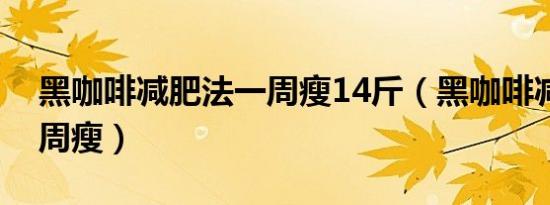 黑咖啡减肥法一周瘦14斤（黑咖啡减肥法一周瘦）