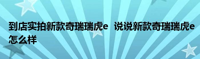 到店实拍新款奇瑞瑞虎e  说说新款奇瑞瑞虎e怎么样(图1)