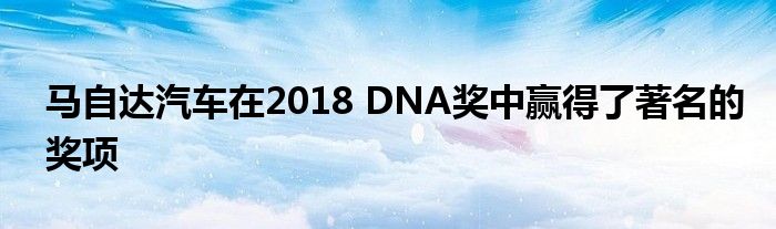 马自达汽车在2018 DNA奖中赢得了著名的奖项(图1)