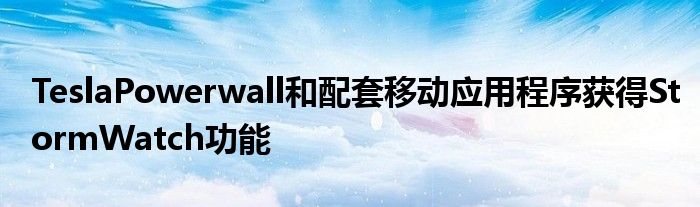 TeslaPowerwall和配套移动应用程序获得StormWatch功能(图1)