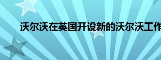 沃尔沃在英国开设新的沃尔沃工作室