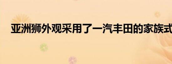 亚洲狮外观采用了一汽丰田的家族式设计