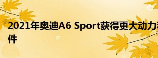 2021年奥迪A6 Sport获得更大动力和外观套件