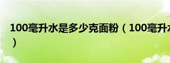 100毫升水是多少克面粉（100毫升水是多少）