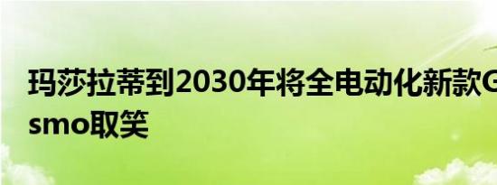 玛莎拉蒂到2030年将全电动化新款GranTurismo取笑