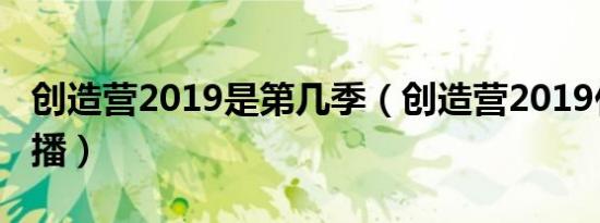 创造营2019是第几季（创造营2019什么时候播）