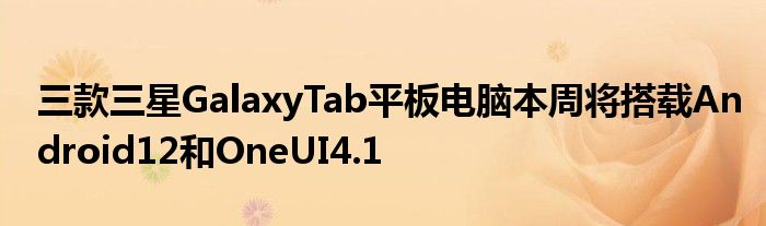 三款三星GalaxyTab平板电脑本周将搭载Android12和OneUI4.1(图1)