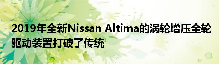 2019年全新Nissan Altima的涡轮增压全轮驱动装置打破了传统(图1)