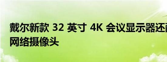 戴尔新款 32 英寸 4K 会议显示器还配备 4K 网络摄像头