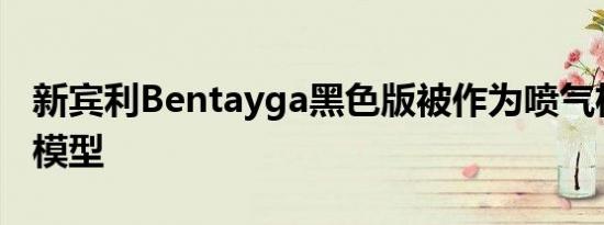 新宾利Bentayga黑色版被作为喷气机的停电模型