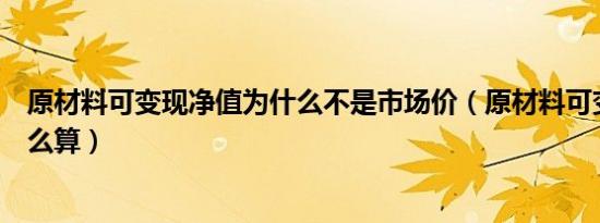 原材料可变现净值为什么不是市场价（原材料可变现净值怎么算）